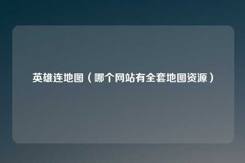 英雄连地图(哪个网站有全套地图资源)