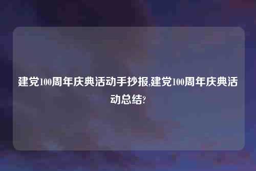 建党100周年庆典活动手抄报,建党100周年庆典活动总结?