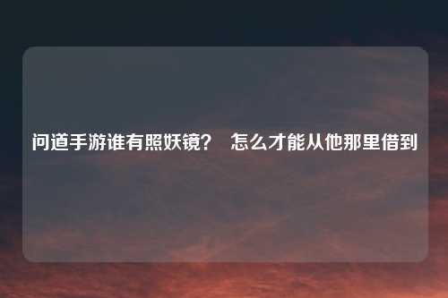 问道手游谁有照妖镜? 怎么才能从他那里借到