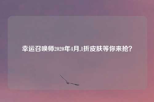 幸运召唤师2020年4月,1折皮肤等你来抢?