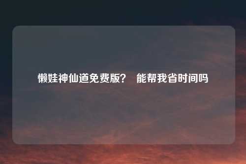 懒娃神仙道免费版? 能帮我省时间吗