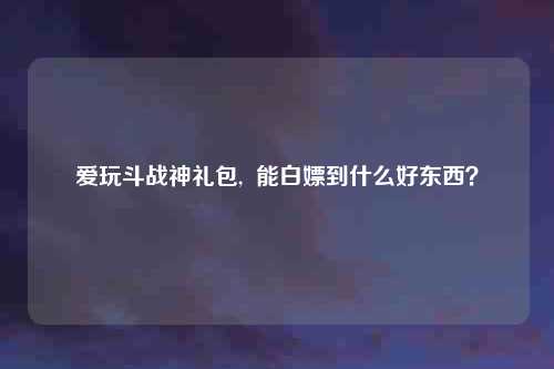 爱玩斗战神礼包, 能白嫖到什么好东西?