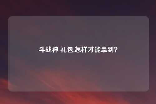 斗战神 礼包,怎样才能拿到?