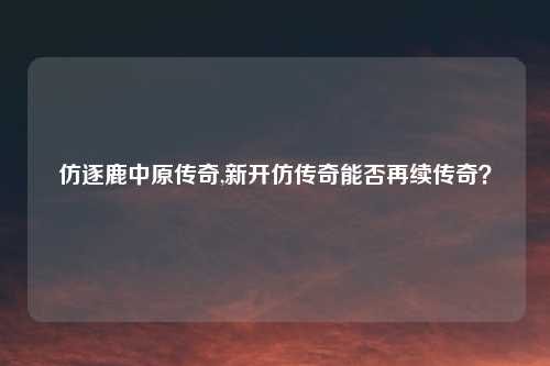 仿逐鹿中原传奇,新开仿传奇能否再续传奇?