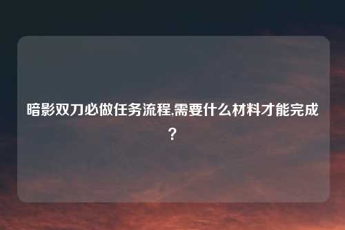 暗影双刀必做任务流程,需要什么材料才能完成?