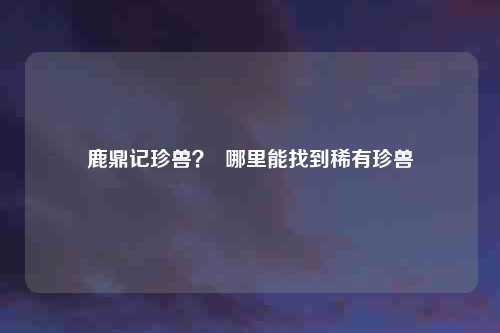 鹿鼎记珍兽？  哪里能找到稀有珍兽