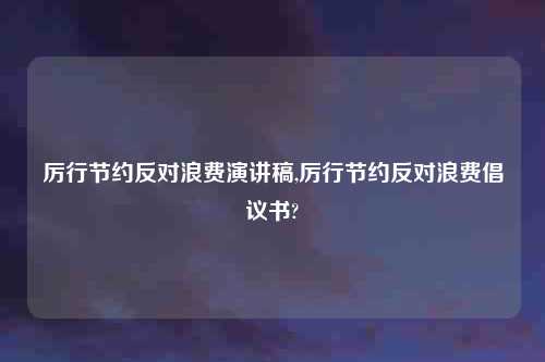 厉行节约反对浪费演讲稿,厉行节约反对浪费倡议书?