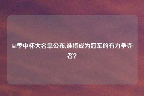 lol季中杯大名单公布,谁将成为冠军的有力争夺者?