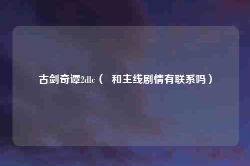古剑奇谭2dlc( 和主线剧情有联系吗)