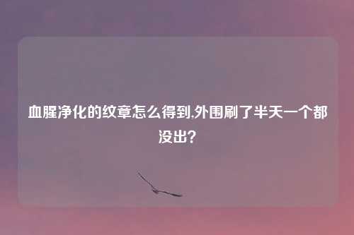 血腥净化的纹章怎么得到,外围刷了半天一个都没出？