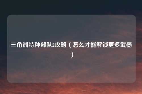 三角洲特种部队2攻略(怎么才能解锁更多武器)