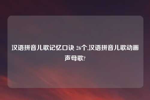汉语拼音儿歌记忆口诀 26个,汉语拼音儿歌动画声母歌?