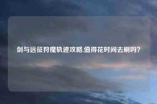 剑与远征狩魔轨迹攻略,值得花时间去刷吗?