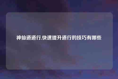 神仙道道行,快速提升道行的技巧有哪些