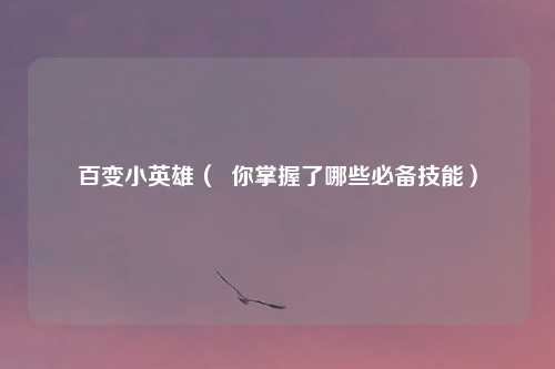 百变小英雄( 你掌握了哪些必备技能)
