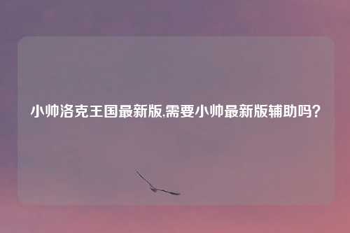 小帅洛克王国最新版,需要小帅最新版辅助吗?