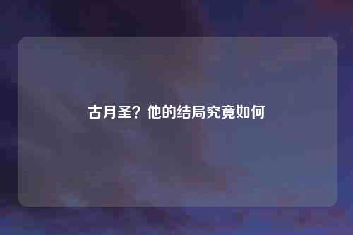 古月圣?他的结局究竟如何