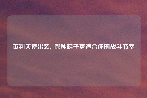 审判天使出装,  哪种鞋子更适合你的战斗节奏