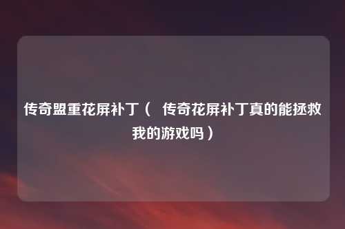 传奇盟重花屏补丁( 传奇花屏补丁真的能拯救我的游戏吗)