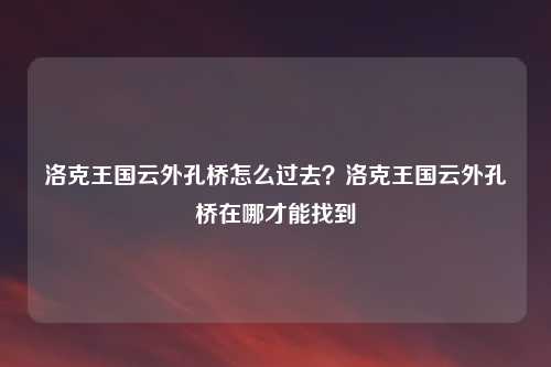 洛克王国云外孔桥怎么过去?洛克王国云外孔桥在哪才能找到