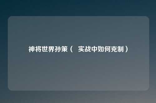 神将世界孙策( 实战中如何克制)