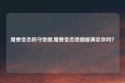 魔兽变态防守地图,魔兽变态地图能满足你吗?
