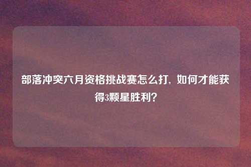 部落冲突六月资格挑战赛怎么打, 如何才能获得3颗星胜利?