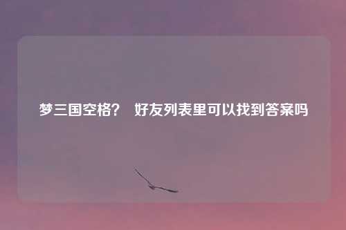梦三国空格? 好友列表里可以找到答案吗