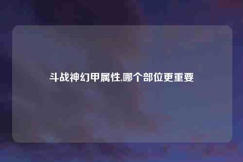 斗战神幻甲属性,哪个部位更重要