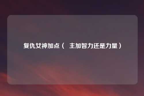 复仇女神加点（  主加智力还是力量）