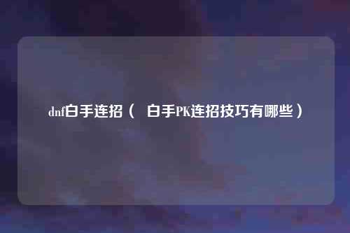 dnf白手连招（  白手PK连招技巧有哪些）
