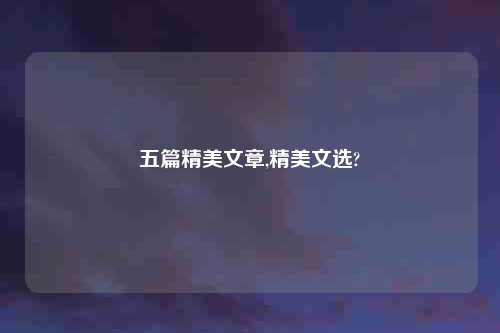 五篇精美文章,精美文选?