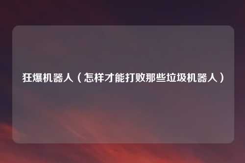 狂爆机器人(怎样才能打败那些垃圾机器人)