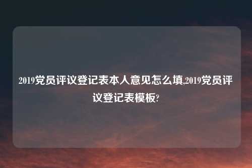 2019党员评议登记表本人意见怎么填,2019党员评议登记表模板?
