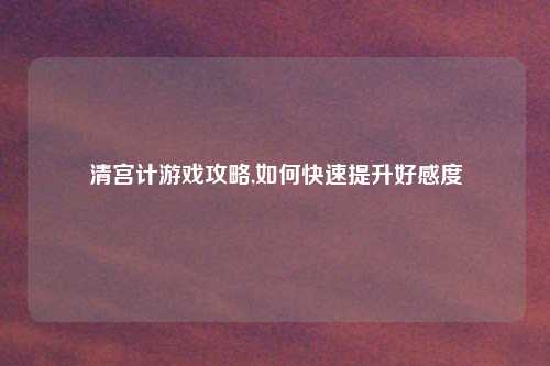 清宫计游戏攻略,如何快速提升好感度