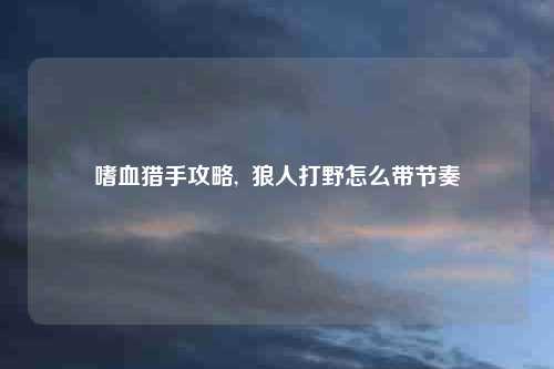 嗜血猎手攻略,  狼人打野怎么带节奏