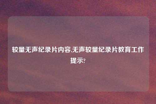 较量无声纪录片内容,无声较量纪录片教育工作提示?