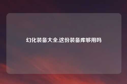 幻化装备大全,这份装备库够用吗