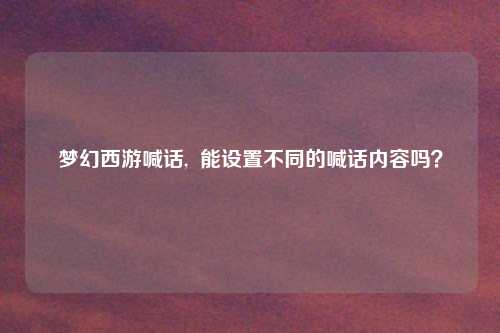 梦幻西游喊话,  能设置不同的喊话内容吗？