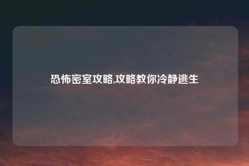 恐怖密室攻略,攻略教你冷静逃生