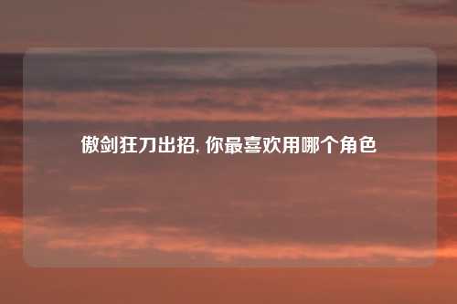 傲剑狂刀出招, 你最喜欢用哪个角色