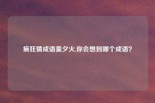 疯狂猜成语羹夕火,你会想到哪个成语？