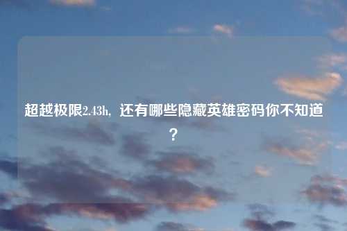 超越极限2.43h, 还有哪些隐藏英雄密码你不知道?