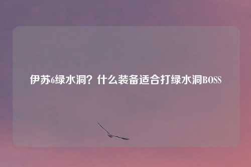 伊苏6绿水洞?什么装备适合打绿水洞BOSS