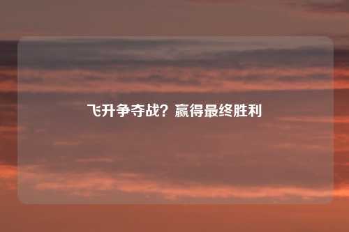 飞升争夺战？赢得最终胜利