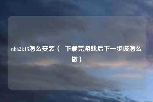 nba2k13怎么安装( 下载完游戏后下一步该怎么做)