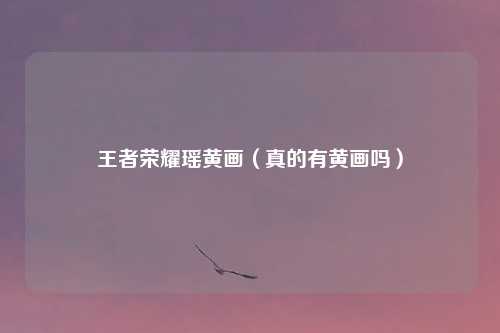 王者荣耀瑶黄画（真的有黄画吗）