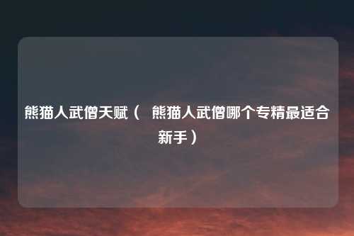 熊猫人武僧天赋（  熊猫人武僧哪个专精最适合新手）