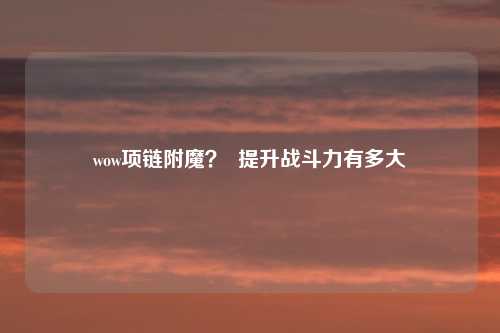 wow项链附魔？  提升战斗力有多大