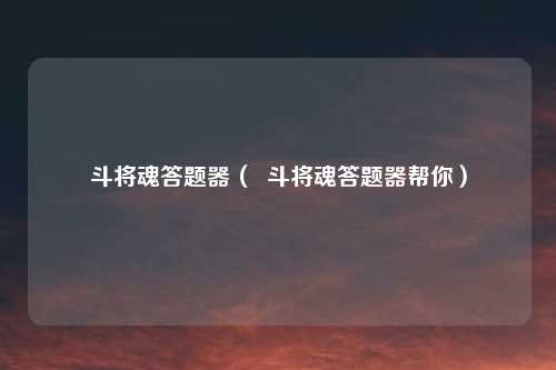 斗将魂答题器（  斗将魂答题器帮你）